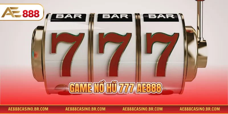 Game Nổ Hũ 777 AE888 Hấp Dẫn Với Tỷ Lệ Trúng Thưởng Cao Tới 99%